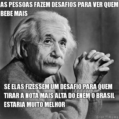 AS PESSOAS FAZEM DESAFIOS PARA VER QUEM
BEBE MAIS SE ELAS FIZESSEM UM DESAFIO PARA QUEM
TIRAR A NOTA MAIS ALTA DO ENEM O BRASIL
ESTARIA MUITO MELHOR