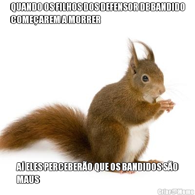 QUANDO OS FILHOS DOS DEFENSOR DE BANDIDO
COME�AREM A MORRER A� ELES PERCEBER�O QUE OS BANDIDOS S�O
MAUS