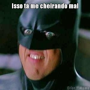 Isso t� me cheirando mal 