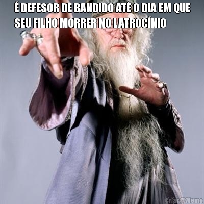 � DEFESOR DE BANDIDO AT� O DIA EM QUE
SEU FILHO MORRER NO LATROC�NIO 