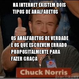 NA INTERNET EXISTEM DOIS
TIPOS DE ANALFABETOS OS ANALFABETOS DE VERDADE
E OS QUE ESCREVEM ERRADO
PROPOSITALMENTE PARA
FAZER GRA�A