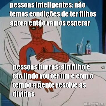 pessoas inteligentes: n�o
temos condi��es de ter filhos
agora ent�o vamos esperar pessoas burras: ain filho �
t�o lindo vou ter um e com o
tempo a gente resolve as
d�vidas