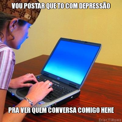 VOU POSTAR QUE TO COM DEPRESS�O PRA VER QUEM CONVERSA COMIGO HEHE