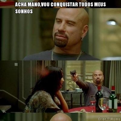 ACHA MANO,VOU CONQUISTAR TODOS MEUS
SONHOS 