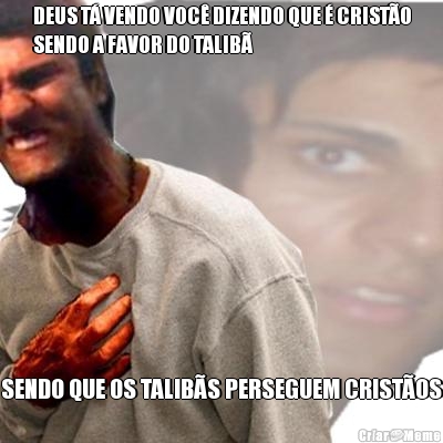 DEUS T� VENDO VOC� DIZENDO QUE � CRIST�O
SENDO A FAVOR DO TALIB� SENDO QUE OS TALIB�S PERSEGUEM CRIST�OS