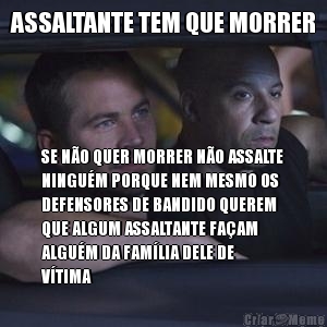 ASSALTANTE TEM QUE MORRER SE N�O QUER MORRER N�O ASSALTE
NINGU�M PORQUE NEM MESMO OS
DEFENSORES DE BANDIDO QUEREM
QUE ALGUM ASSALTANTE FA�AM
ALGU�M DA FAM�LIA DELE DE
V�TIMA