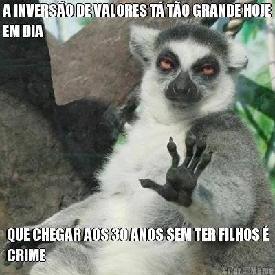 A INVERS�O DE VALORES T� T�O GRANDE HOJE
EM DIA QUE CHEGAR AOS 30 ANOS SEM TER FILHOS �
CRIME