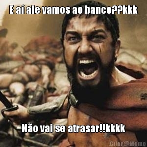 E a� ale vamos ao banco??kkk N�o vai se atrasar!!kkkk