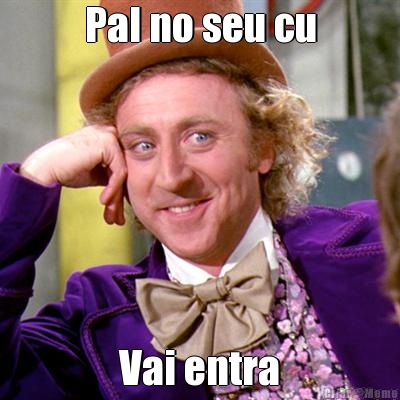Pal no seu cu Vai entra