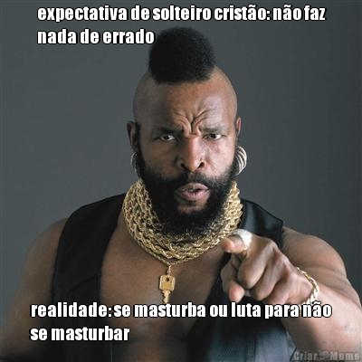 expectativa de solteiro crist�o: n�o faz
nada de errado realidade: se masturba ou luta para n�o
se masturbar