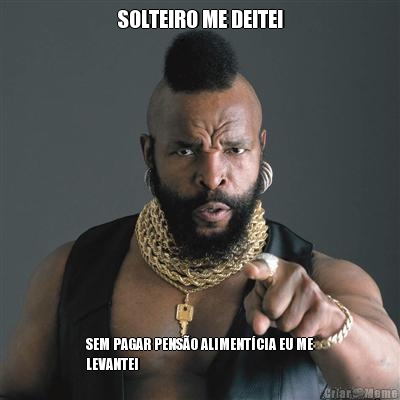 SOLTEIRO ME DEITEI SEM PAGAR PENS�O ALIMENT�CIA EU ME
LEVANTEI