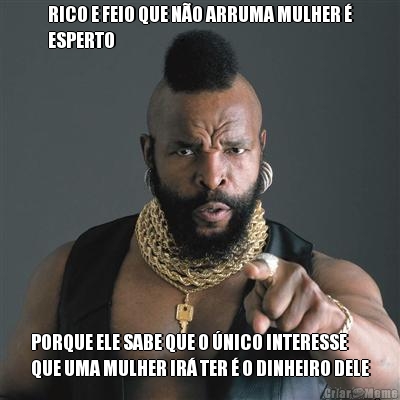 RICO E FEIO QUE N�O ARRUMA MULHER �
ESPERTO PORQUE ELE SABE QUE O �NICO INTERESSE
QUE UMA MULHER IR� TER � O DINHEIRO DELE