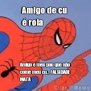 Amigo de cu 
� rola Amigo � meu pau que n�o
come meu cu... FALSIDADE
MATA