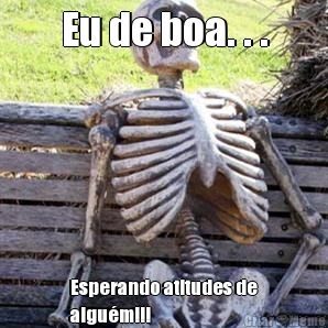 Eu de boa. . . Esperando atitudes de
algu�m!!!