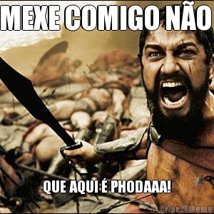 MEXE COMIGO N�O  QUE AQUI � PHODAAA!