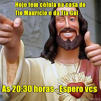 Hoje tem c�lula na casa do
Tio Maur�cio e da Tia Goi As 20:30 horas - Espero vcs 