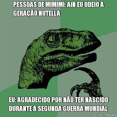 PESSOAS DE MIMIMI: AIN EU ODEIO A
GERA��O NUTELLA EU: AGRADECIDO POR N�O TER NASCIDO
DURANTE A SEGUNDA GUERRA MUNDIAL