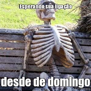 Esperando sua liga��o desde de domingo