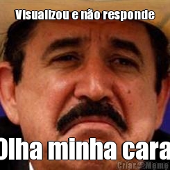 Visualizou e n�o responde
 Olha minha cara 