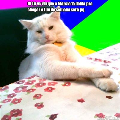 Oi L� vc viu que a M�rcia t� doida pra
chegar o fim de semana ser� pq. 