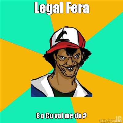 Legal Fera E o Cu vai me da ?