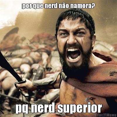 por que nerd n�o namora? pq nerd superior