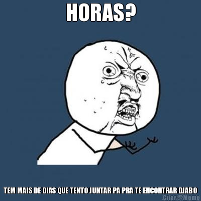 HORAS? TEM MAIS DE DIAS QUE TENTO JUNTAR PA PRA TE ENCONTRAR DJABO