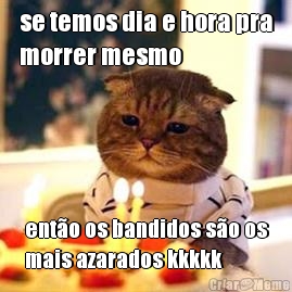 se temos dia e hora pra
morrer mesmo ent�o os bandidos s�o os
mais azarados kkkkk