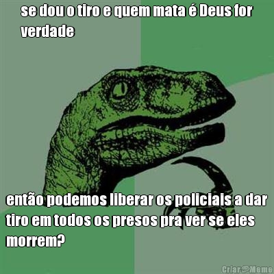 se dou o tiro e quem mata � Deus for
verdade ent�o podemos liberar os policiais a dar
tiro em todos os presos pra ver se eles
morrem?