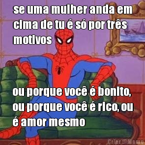 se uma mulher anda em
cima de tu � s� por tr�s
motivos ou porque voc� � bonito,
ou porque voc� � rico, ou
� amor mesmo
