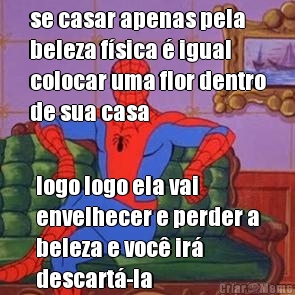 se casar apenas pela
beleza f�sica � igual
colocar uma flor dentro
de sua casa logo logo ela vai
envelhecer e perder a
beleza e voc� ir�
descart�-la