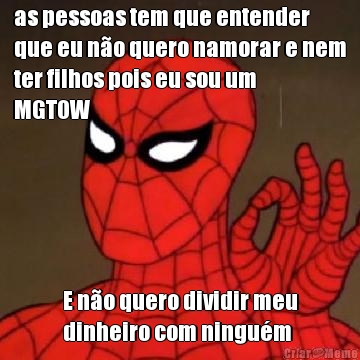 as pessoas tem que entender
que eu n�o quero namorar e nem
ter filhos pois eu sou um
MGTOW E n�o quero dividir meu
dinheiro com ningu�m