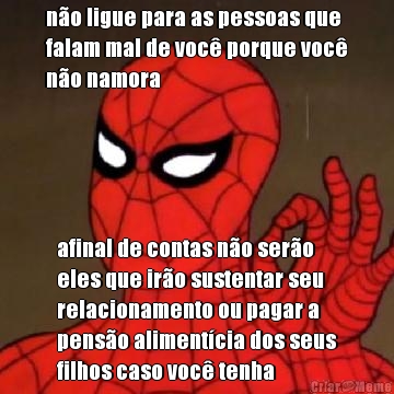 n�o ligue para as pessoas que
falam mal de voc� porque voc�
n�o namora afinal de contas n�o ser�o 
eles que ir�o sustentar seu
relacionamento ou pagar a
pens�o aliment�cia dos seus
filhos caso voc� tenha