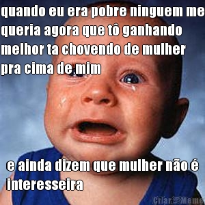 quando eu era pobre ninguem me
queria agora que t� ganhando
melhor ta chovendo de mulher
pra cima de mim e ainda dizem que mulher n�o �
interesseira