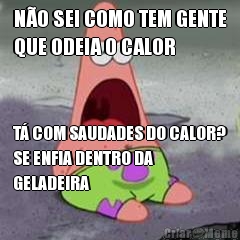 N�O SEI COMO TEM GENTE
QUE ODEIA O CALOR T� COM SAUDADES DO CALOR?
SE ENFIA DENTRO DA
GELADEIRA