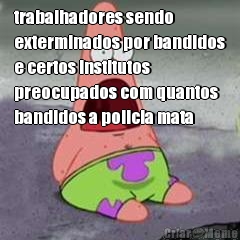 trabalhadores sendo
exterminados por bandidos
e certos institutos
preocupados com quantos
bandidos a policia mata 