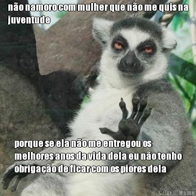 n�o namoro com mulher que n�o me quis na
juventude porque se ela n�o me entregou os
melhores anos da vida dela eu n�o tenho
obriga��o de ficar com os piores dela
