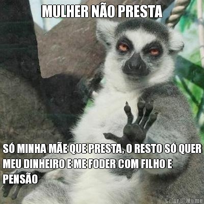 MULHER N�O PRESTA S� MINHA M�E QUE PRESTA, O RESTO S� QUER
MEU DINHEIRO E ME FODER COM FILHO E
PENS�O