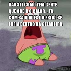 N�O SEI COMO TEM GENTE
QUE ODEIA O CALOR... T�
COM SAUDADES DO FRIO? SE
ENFIA DENTRO DA GELADEIRA
 