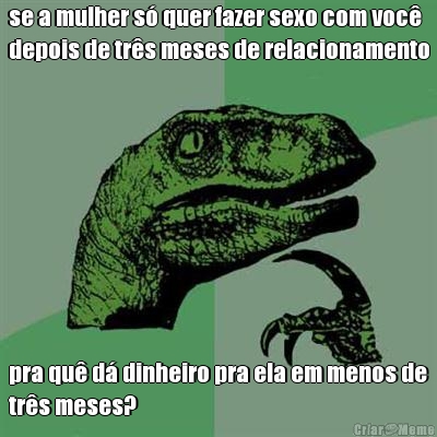 se a mulher s� quer fazer sexo com voc�
depois de tr�s meses de relacionamento pra qu� d� dinheiro pra ela em menos de
tr�s meses?