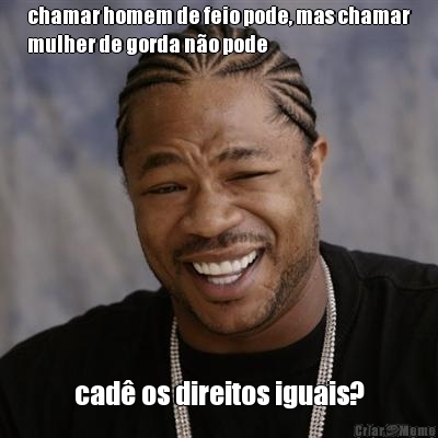 chamar homem de feio pode, mas chamar
mulher de gorda n�o pode cad� os direitos iguais?