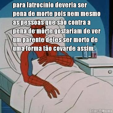 para latroc�nio deveria ser
pena de morte pois nem mesmo
as pessoas que s�o contra a
pena de morte gostariam de ver
um parente deles ser morto de
uma forma t�o covarde assim.
 