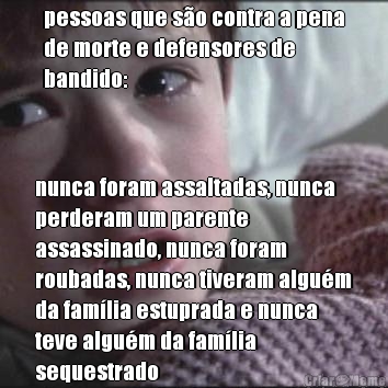 pessoas que s�o contra a pena
de morte e defensores de
bandido: nunca foram assaltadas, nunca
perderam um parente
assassinado, nunca foram
roubadas, nunca tiveram algu�m
da fam�lia estuprada e nunca
teve algu�m da fam�lia
sequestrado