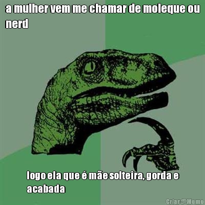 a mulher vem me chamar de moleque ou
nerd logo ela que � m�e solteira, gorda e
acabada