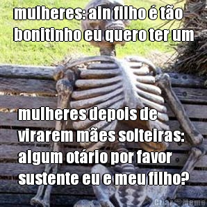 mulheres: ain filho � t�o
bonitinho eu quero ter um mulheres depois de
virarem m�es solteiras:
algum ot�rio por favor
sustente eu e meu filho?