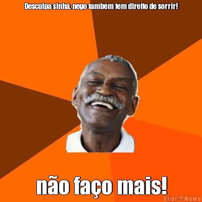Desculpa sinh�, nego tamb�m tem direito de sorrir! n�o fa�o mais!
