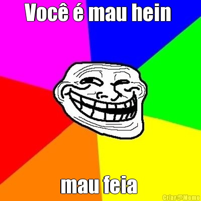 Voc� � mau hein  mau feia 