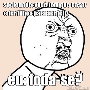 sociedade: voc� tem que casar
e ter filhos para ser feliz eu: foda-se?