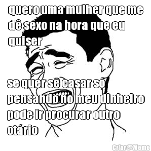 quero uma mulher que me
d� sexo na hora que eu
quiser se quer se casar s�
pensando no meu dinheiro
pode ir procurar outro
ot�rio