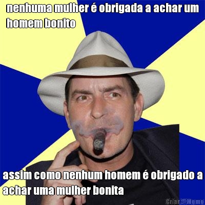 nenhuma mulher � obrigada a achar um
homem bonito assim como nenhum homem � obrigado a
achar uma mulher bonita